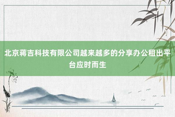 北京蒋吉科技有限公司越来越多的分享办公租出平台应时而生