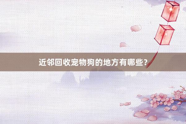 近邻回收宠物狗的地方有哪些？