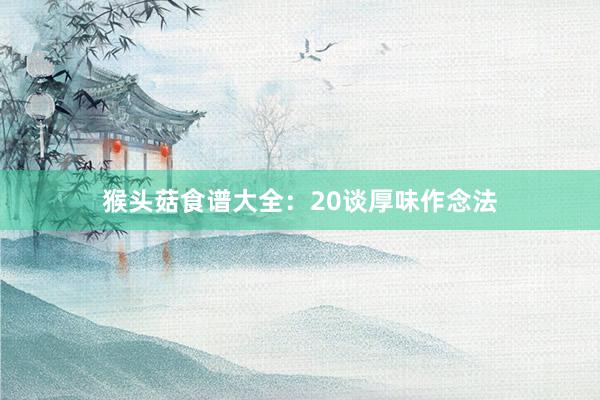 猴头菇食谱大全：20谈厚味作念法